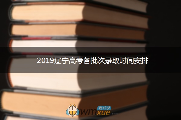 2019辽宁高考各批次录取时间安排