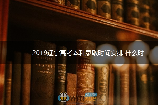 2019辽宁高考本科录取时间安排 什么时候录取