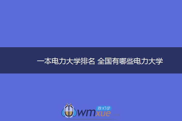 一本电力大学排名 全国有哪些电力大学
