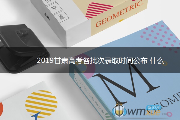 2019甘肃高考各批次录取时间公布 什么时候录取