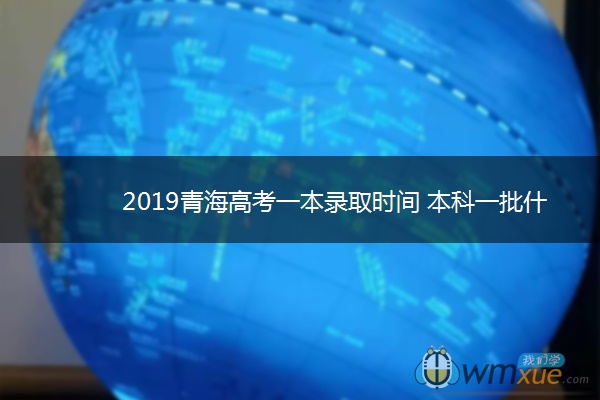 2019青海高考一本录取时间 本科一批什么时候录取