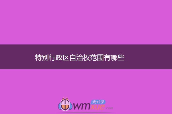 特别行政区自治权范围有哪些 特别行政区自治权范围有哪些