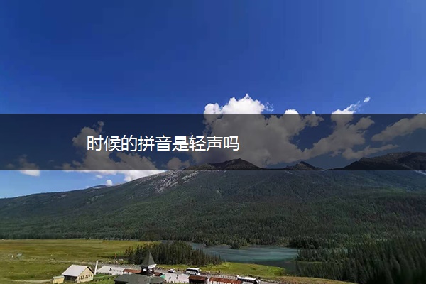时候的拼音是轻声吗