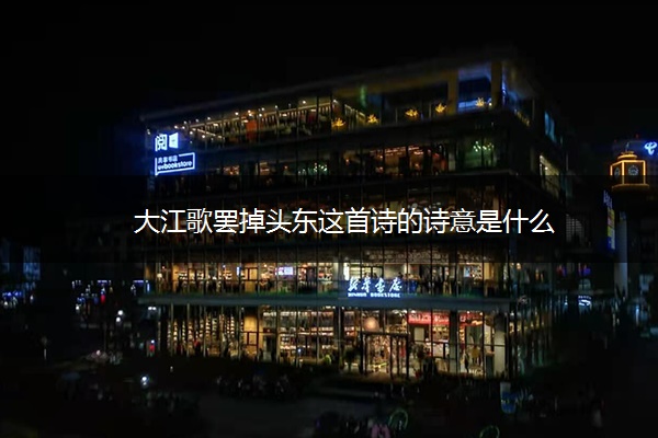 大江歌罢掉头东这首诗的诗意是什么