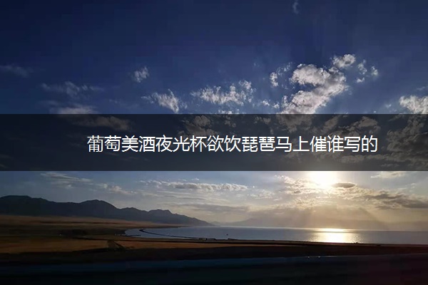葡萄美酒夜光杯欲饮琵琶马上催谁写的