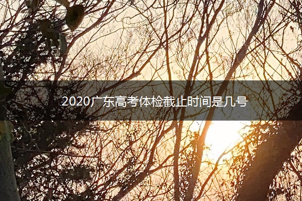 2020广东高考体检截止时间是几号