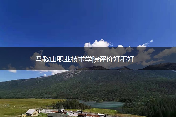 马鞍山职业技术学院评价好不好