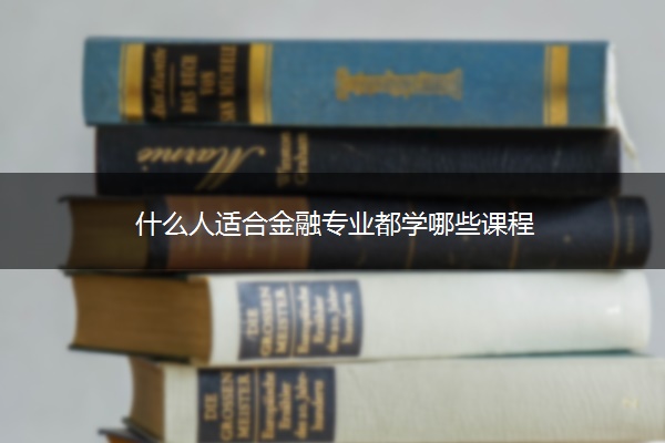 什么人适合金融专业都学哪些课程 什么人适合金融专业都学哪些课程