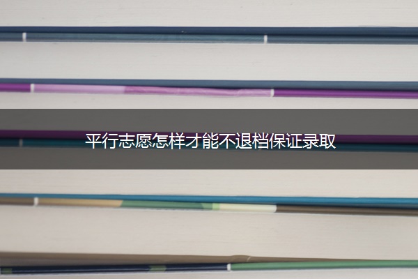平行志愿怎样才能不退档保证录取
