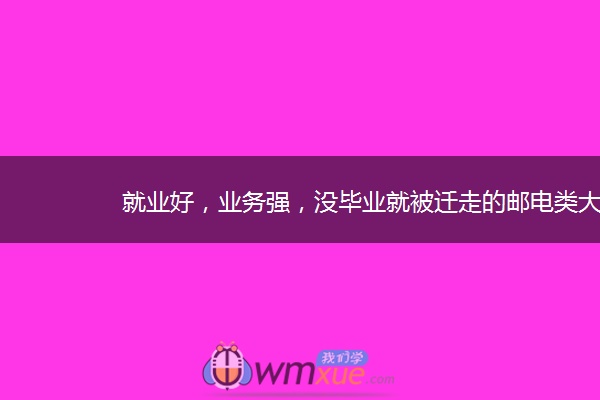 就业好，业务强，没毕业就被迁走的邮电类大学