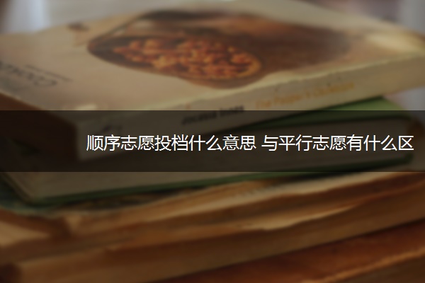 顺序志愿投档什么意思 与平行志愿有什么区别