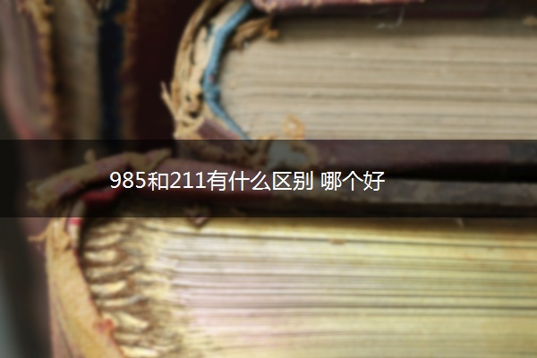 985和211有什么区别 哪个好