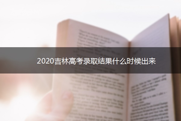 2020吉林高考录取结果什么时候出来