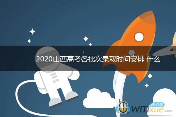 2020山西高考各批次录取时间安排 什么时候录取