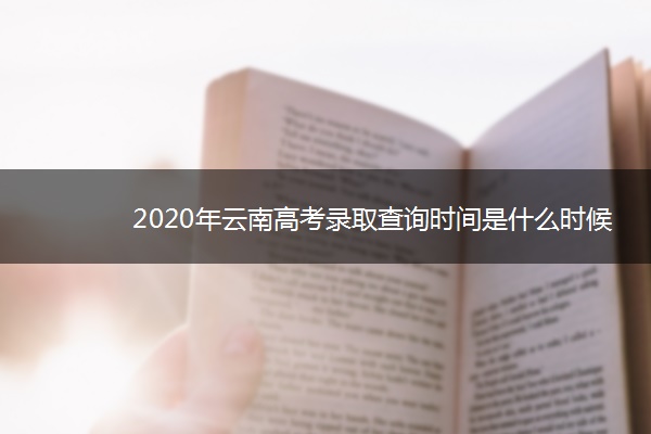 2020年云南高考录取查询时间是什么时候