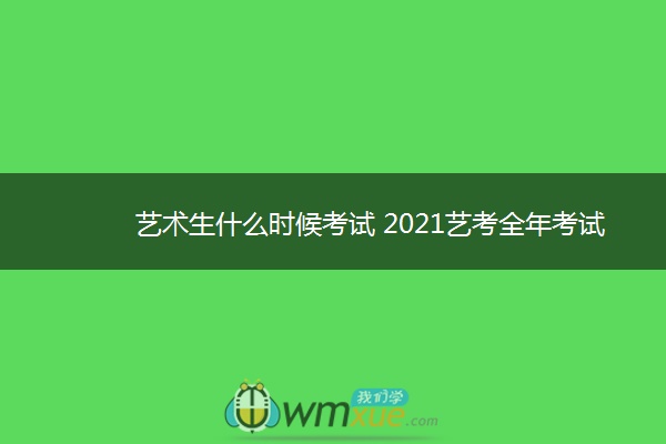 艺术生什么时候考试 2021艺考全年考试时间表 艺术生什么时候考试 2021艺考全年考试时间表