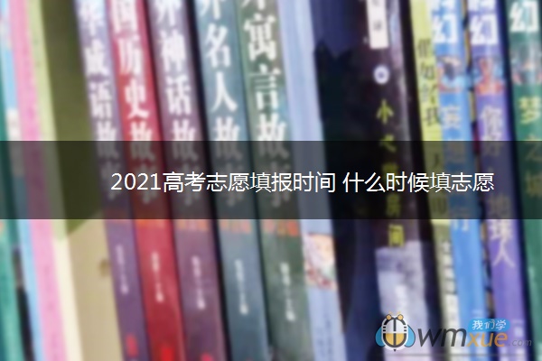 2021高考志愿填报时间 什么时候填志愿