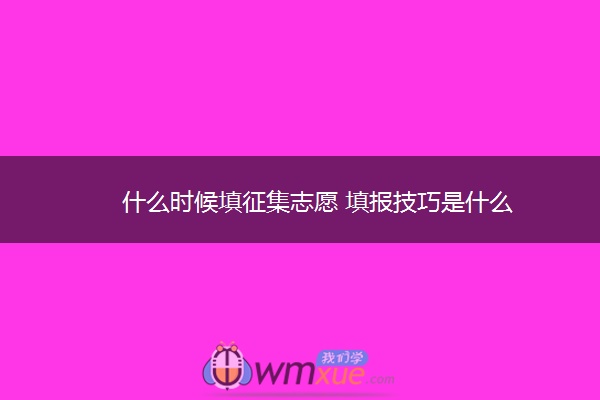 什么时候填征集志愿 填报技巧是什么
