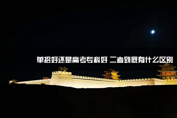单招好还是高考专科好 二者到底有什么区别