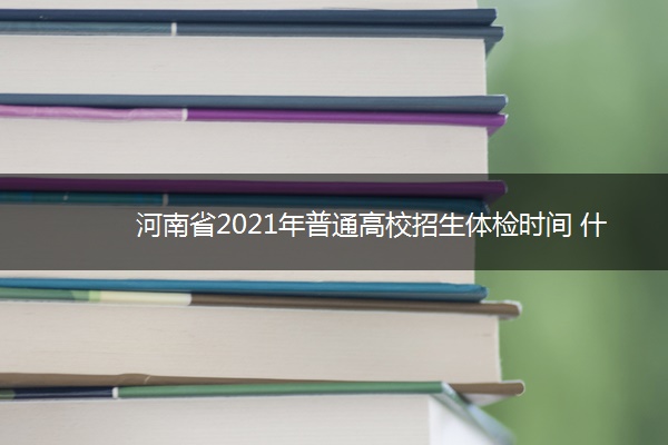 河南省2021年普通高校招生体检时间 什么时候体检