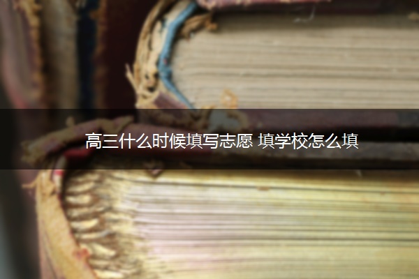 高三什么时候填写志愿 填学校怎么填