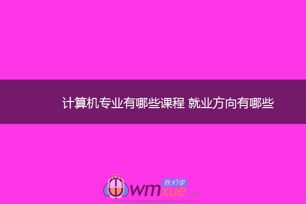 计算机专业有哪些课程 就业方向有哪些 计算机专业有哪些课程 就业方向有哪些