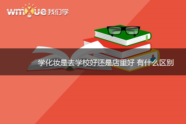 学化妆是去学校好还是店里好 有什么区别