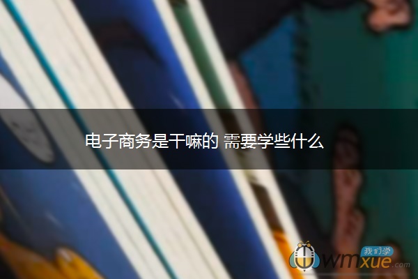 电子商务是干嘛的 需要学些什么