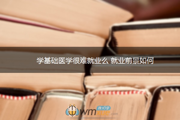 学基础医学很难就业么 就业前景如何