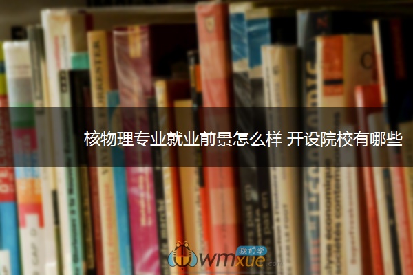 核物理专业就业前景怎么样 开设院校有哪些
