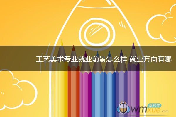 工艺美术专业就业前景怎么样 就业方向有哪些