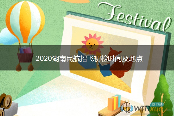 2020湖南民航招飞初检时间及地点