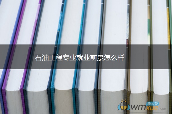 石油工程专业就业前景怎么样