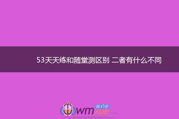 53天天练和随堂测区别 二者有什么不同