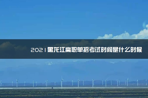 2021黑龙江高职单招考试时间是什么时候