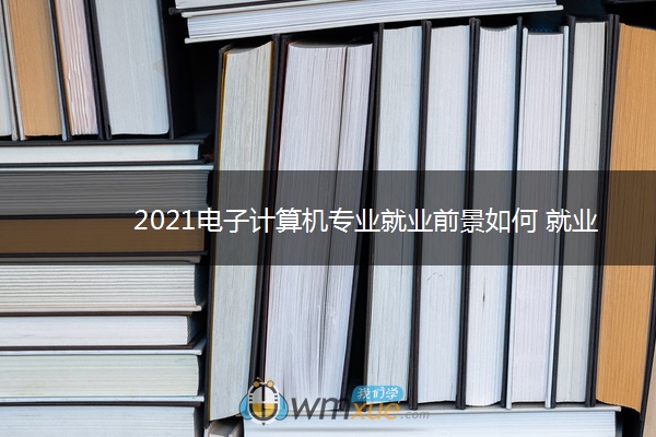 2021电子计算机专业就业前景如何 就业方向有哪些